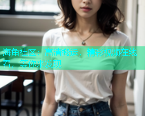 海角社区：高清搬运，精彩视频在线看，等你来发现