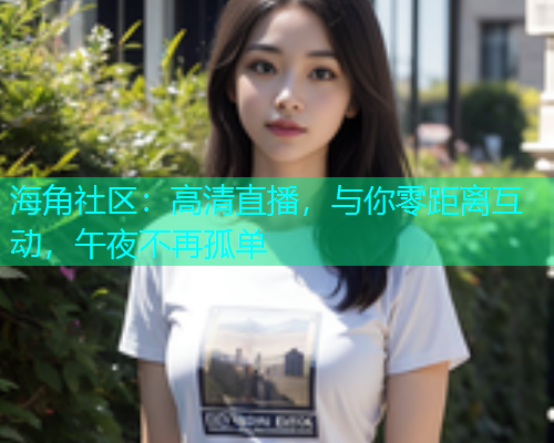 海角社区：高清直播，与你零距离互动，午夜不再孤单