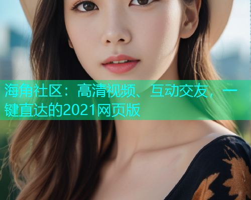 海角社区：高清视频、互动交友，一键直达的2021网页版