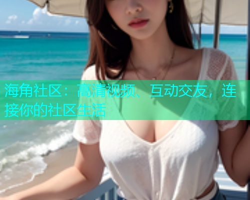 海角社区：高清视频、互动交友，连接你的社区生活