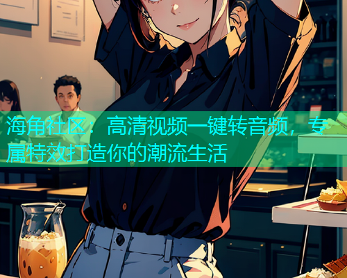 海角社区：高清视频一键转音频，专属特效打造你的潮流生活