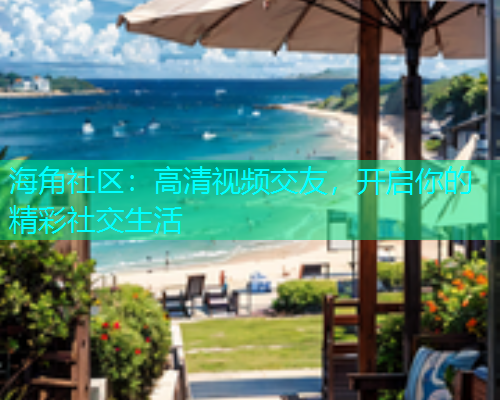 海角社区：高清视频交友，开启你的精彩社交生活