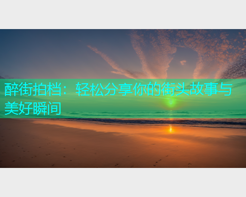 醉街拍档：轻松分享你的街头故事与美好瞬间