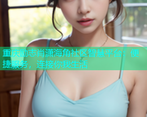 重庆励志肖潇海角社区智慧平台：便捷服务，连接你我生活