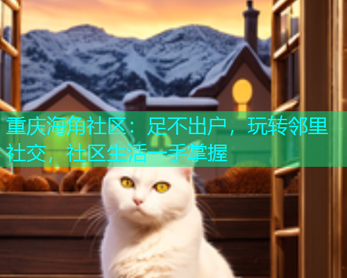 重庆海角社区：足不出户，玩转邻里社交，社区生活一手掌握