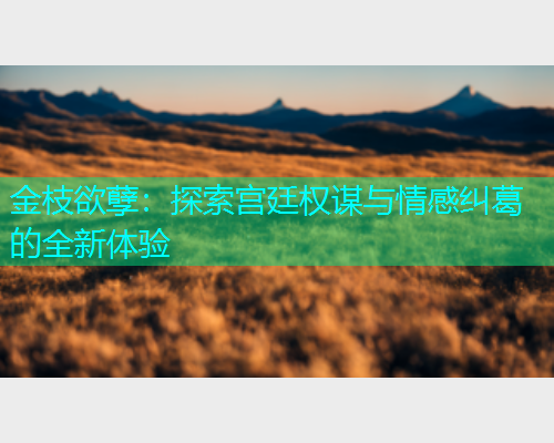 金枝欲孽：探索宫廷权谋与情感纠葛的全新体验