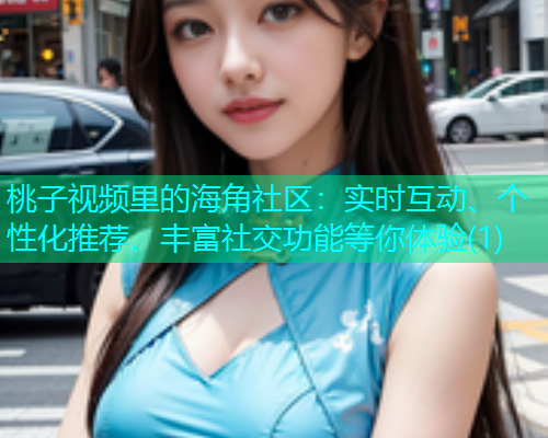 桃子视频里的海角社区：实时互动、个性化推荐、丰富社交功能等你体验(1)