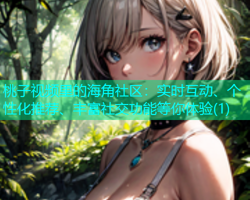 桃子视频里的海角社区：实时互动、个性化推荐、丰富社交功能等你体验(1)