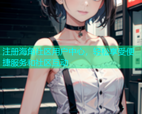 注册海角社区用户中心，轻松享受便捷服务和社区互动