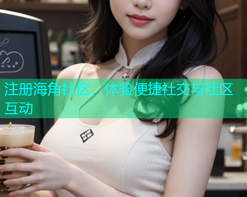 注册海角社区，体验便捷社交与社区互动