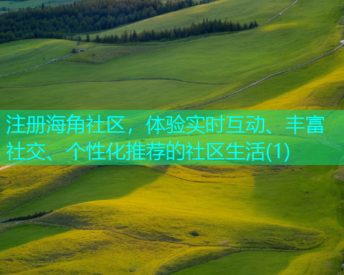 注册海角社区，体验实时互动、丰富社交、个性化推荐的社区生活(1)