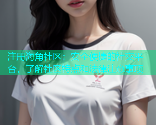 注册海角社区：安全便捷的社交平台，了解社区特点和法律注意事项