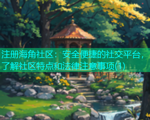 注册海角社区：安全便捷的社交平台，了解社区特点和法律注意事项(1)