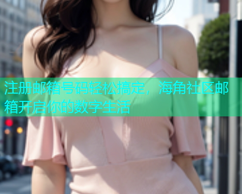 注册邮箱号码轻松搞定，海角社区邮箱开启你的数字生活