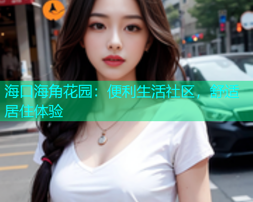 海口海角花园：便利生活社区，舒适居住体验