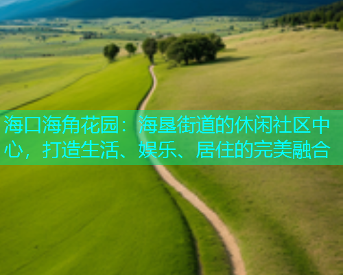 海口海角花园:海垦街道的休闲社区中心,打造生活、娱乐、居住的完美融合 海口海角花园:海垦街道的休闲社区中心,打造生活、娱乐、居住的完美融合