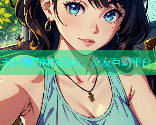 天涯海角社区论坛：交友互动平台