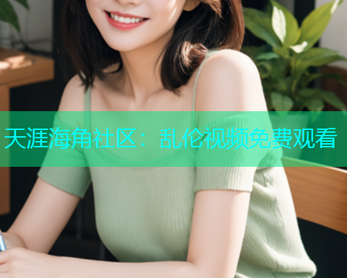 天涯海角社区：乱伦视频免费观看