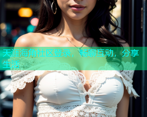 天涯海角社区登录，畅聊互动，分享生活