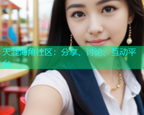 天涯海角社区：分享、讨论、互动平台