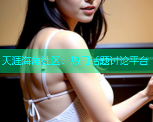 天涯海角社区：热门话题讨论平台