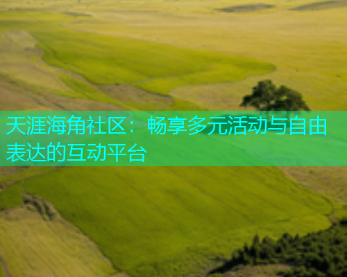天涯海角社区：畅享多元活动与自由表达的互动平台
