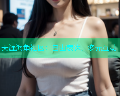 天涯海角社区：自由表达、多元互动