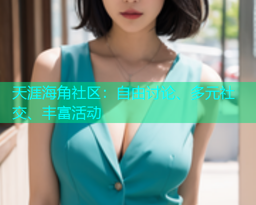 天涯海角社区：自由讨论、多元社交、丰富活动