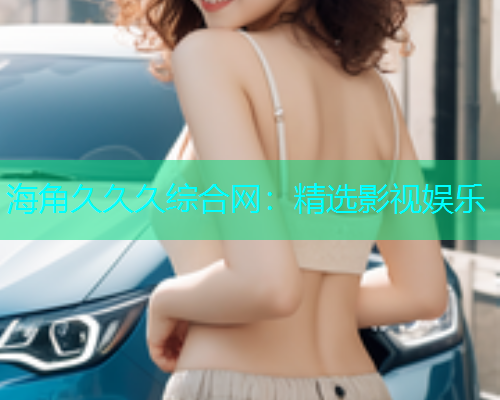 海角久久久综合网：精选影视娱乐