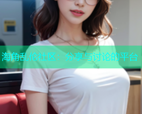 海角乱伦社区：分享与讨论的平台