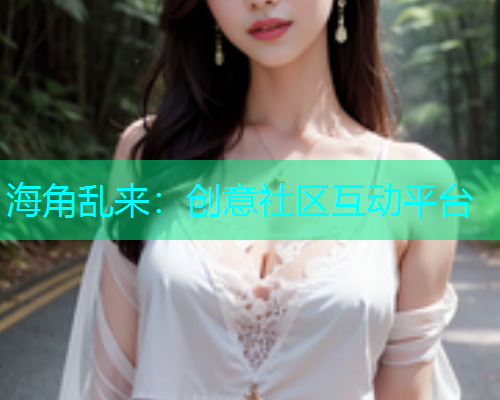 海角乱来：创意社区互动平台