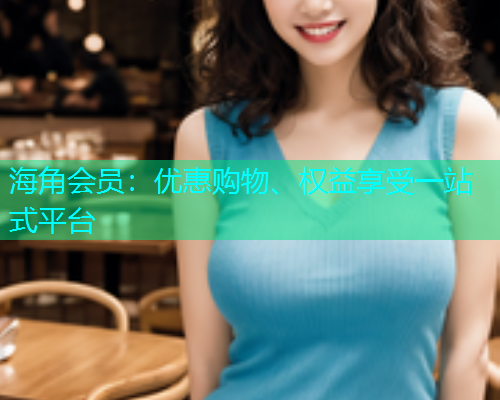 海角会员：优惠购物、权益享受一站式平台