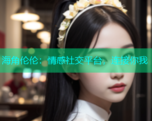 海角伦伦:情感社交平台,连接你我 海角伦伦:情感社交平台,连接你我