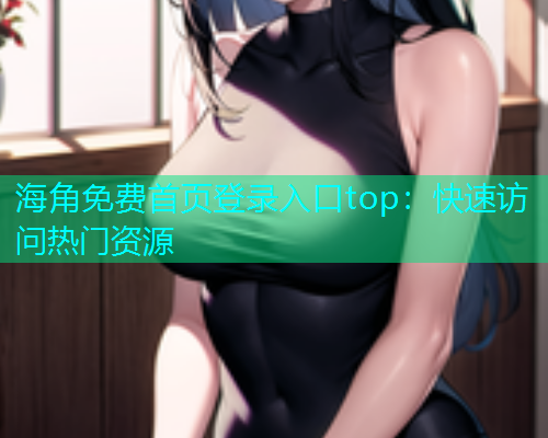 海角免费首页登录入口top：快速访问热门资源