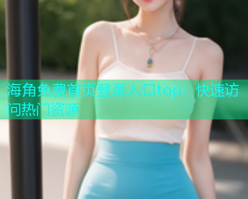 海角免费首页登录入口top：快速访问热门资源