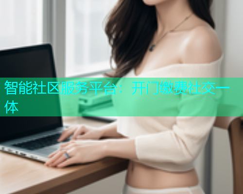 智能社区服务平台：开门缴费社交一体