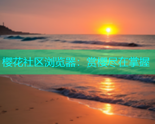 樱花社区浏览器：赏樱尽在掌握