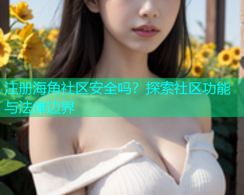 注册海角社区安全吗？探索社区功能与法律边界