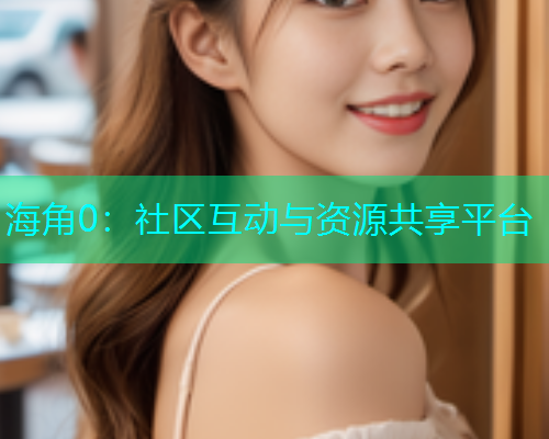 海角0：社区互动与资源共享平台