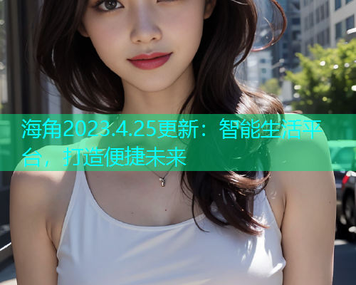 海角2023.4.25更新：智能生活平台，打造便捷未来