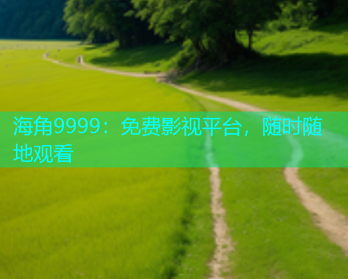 海角9999：免费影视平台，随时随地观看