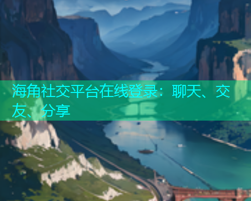 海角社交平台在线登录：聊天、交友、分享