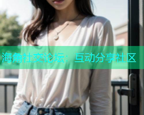 海角社交论坛：互动分享社区