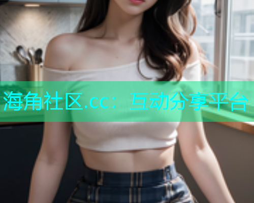 海角社区.cc：互动分享平台