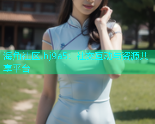 海角社区.hj9a5：社交互动与资源共享平台