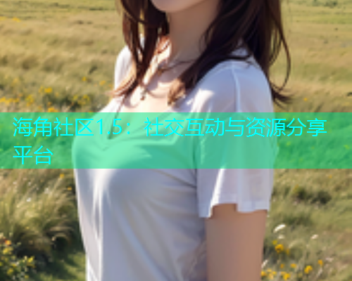 海角社区1.5：社交互动与资源分享平台