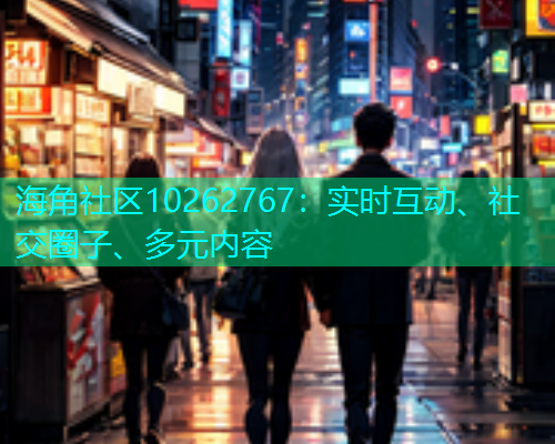 海角社区10262767：实时互动、社交圈子、多元内容