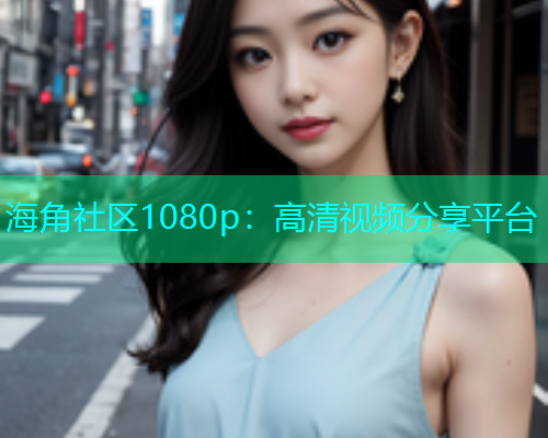 海角社区1080p：高清视频分享平台