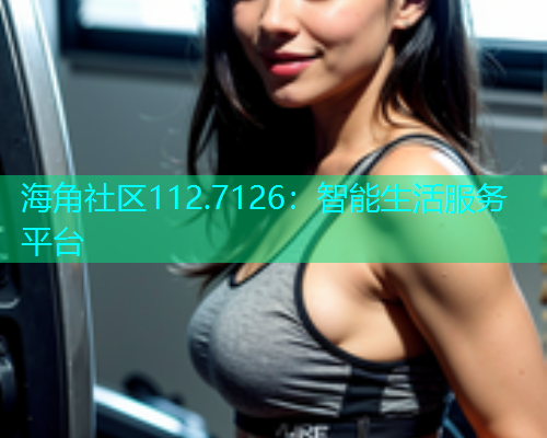 海角社区112.7126：智能生活服务平台