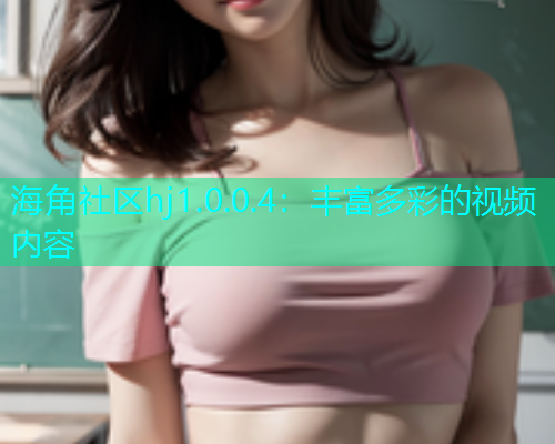 海角社区hj1.0.0.4：丰富多彩的视频内容